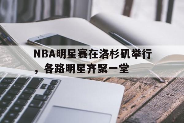 NBA明星赛在洛杉矶举行，各路明星齐聚一堂(nba明星赛名单)