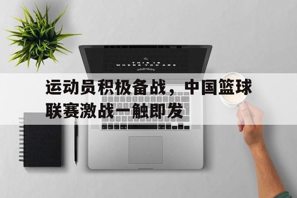 C7娱乐app下载-运动员积极备战，中国篮球联赛激战一触即发的简单介绍