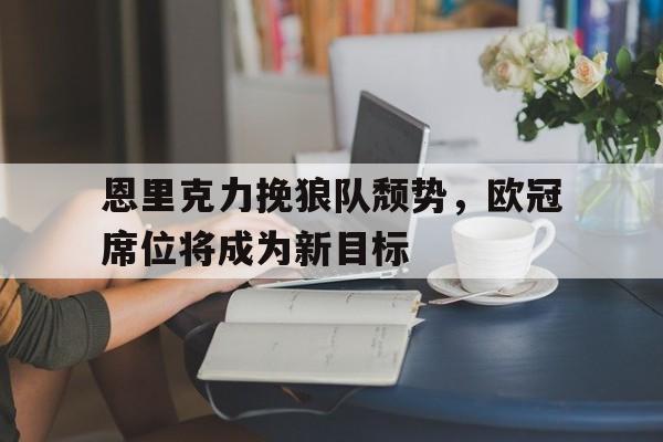 C7娱乐官网-包含恩里克力挽狼队颓势，欧冠席位将成为新目标的词条