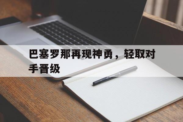 巴塞罗那再现神勇，轻取对手晋级(巴塞罗那再现神勇,轻取对手晋级了吗)