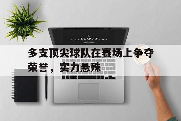 多支顶尖球队在赛场上争夺荣誉,实力悬殊(争第一的球队) 多支顶尖球队在赛场上争夺荣誉,实力悬殊(争第一的球队)