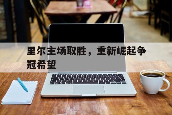 C7娱乐官网-里尔主场取胜，重新崛起争冠希望