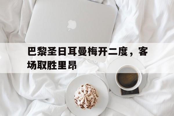 C7娱乐app下载-巴黎圣日耳曼梅开二度，客场取胜里昂的简单介绍